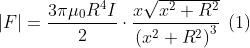 \left | F \right |=\frac{3\pi \mu _{0}R^{4}I}{2}\cdot \frac{x\sqrt{x^{2}+R^{2}}}{\left ( x^{2} +R^{2}\right )^{3}}\: \left ( 1 \right )