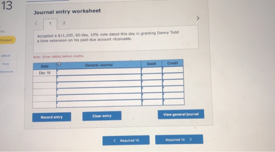 13 Journal entry worksheet > 2 nts Accepted a $11,100, 60-day, 10 % note dated this day in granting Danny Todd a time extensi