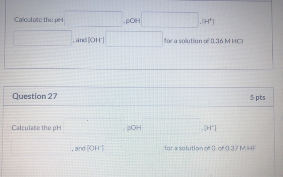 Calculate the pH POH . [+] , and (OH) for a solution of 0.36 M HCI Question 27 5 pts Calculate the pH pОН [H] and (OH) for a