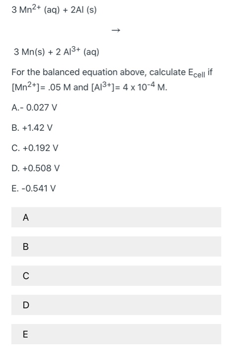 3 Mn2+ (aq) + 2A1 (5) 3 Mn(s) + 2 A13+ (aq) For the balanced equation above, calculate Ecell if [Mn2+]=.05 M and [A13+]= 4 x