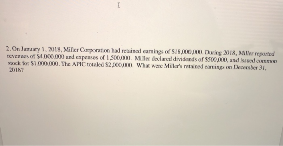 2. On January 1, 2018, Miller Corporation had retained earnings of $18,000,000. During 2018, Miller reported revenues of $4,0