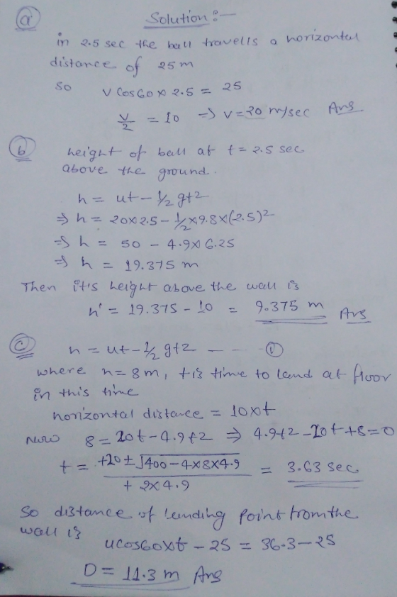 olutiovi in 35 sec tke hot travelts a horizonta distance of 5 So height-ot, balt at t-as sec. above the gyound h= 20x 2.5-1/X9.8x(2.5)2. hニ19, 375 m h19.37s -lo 9.375 m う Avs 0 n this te homzontal distance-Joxt STmce. D= 11.3m Avg