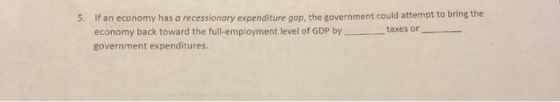 5. If an economy has a recessionary expenditure gap, the government could attempt to bring the economy back toward the full-e