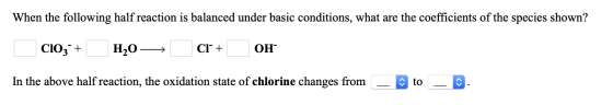 When the following half reaction is balanced under basic conditions, what are the coefficients of the species shown? C103+ H2