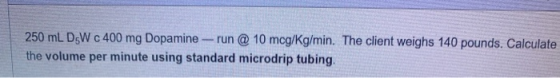 250 ml D W c 400 mg Dopamine - run @ 10 mcg/kg/min. The client weighs 140 pounds. Calculate the volume per minute using stand