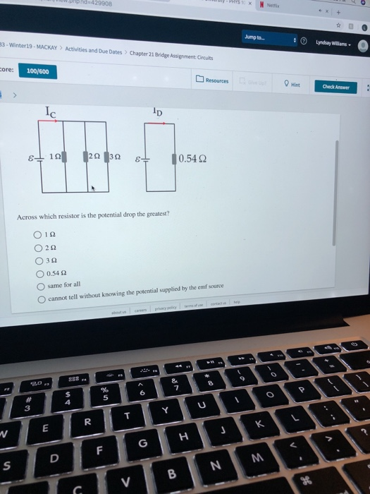 pphd-429908 Jump to... 13- Winter19-MACKAYActivities and Due Dates Chapter 21 Bridge Assignment: Circuits Lyndsay Williams ore: Resources Check Answer 054 Ω Across which resistor is the potential drop the greatest? 01Ω 0054 Ω O same for all O cannot tell without knowing the potential supplied by the enf source 5 3