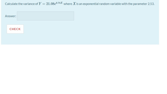 Calculate the variance of Y = 21.08e0.74% where X is an exponential random variable with the parameter 2.53. Answer: CHECK