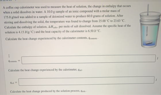 A coffee cup calorimeter was used to measure the heat of solution, the change in enthalpy that occurs when a solid dissolves
