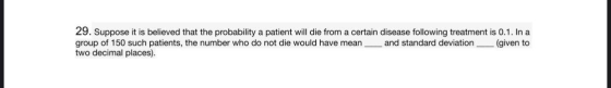 29. Suppose it is believed that the probability a patient will die from a certain disease following treatment is 0.1. In a gr