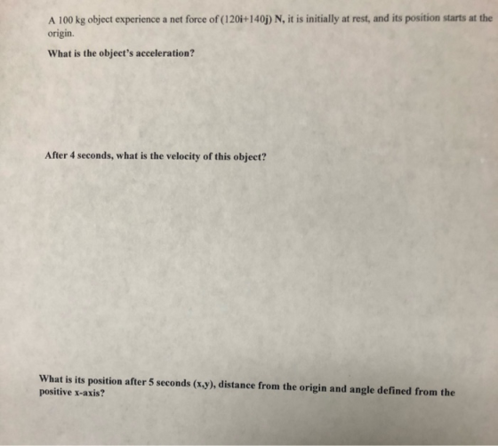 A 100 kg object experience a net force of (120i+140j) N, it is initially at rest, and its position starts at the origin. What
