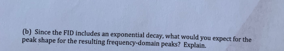 (b) Since the FID includes an exponential decay, what would you expect for the peak shape for the resulting frequency-domain peaks? Explain.