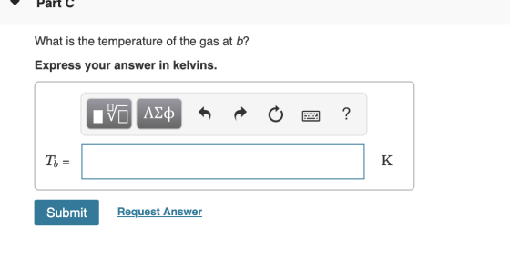 Part C What is the temperature of the gas at b? Express your answer in kelvins. |V ΑΣφ Т, - K Request Answer Submit