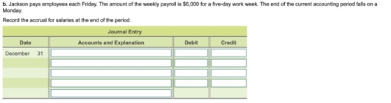 b. Jackson pays employees each Friday. The amount of the weekly payroll is $6,000 for a five-day work week. The end of the cu