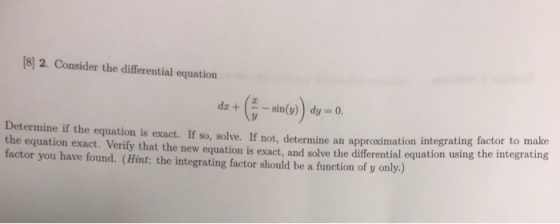 [8] 2. Consider the differential equation dx + (1 - sin(v)) dy = 0 Determine if the equation is exact. If so, solve. If not d
