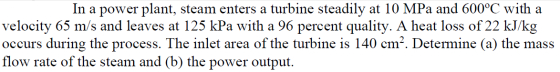 In a power plant, steam enters a turbine steadily at 10 MPa and 600°C with a velocity 65 m/s and leaves at 125 kPa with a 96
