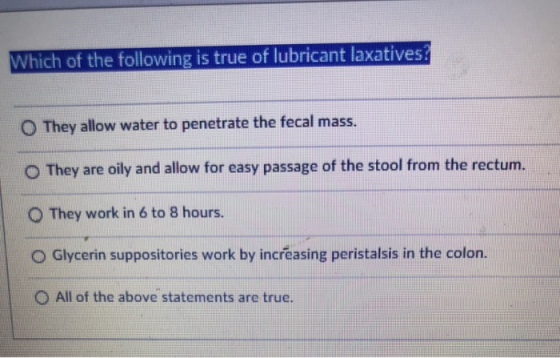Which of the following is true of lubricant laxatives? O They allow water to penetrate the fecal mass. O They are oily and al