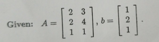 T 2 31 2 4 1,b= 1 1 1 [1] 2 1 Given: A =
