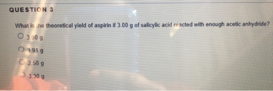 QUESTION 3 What is the theoretical yield of aspirin if 3.00 g of salicylic acid reacted with enough acetic anhydride? O 3.009