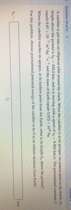 Attempt « Question 18 of 27 > A satellite is put into an elliptical orbit around the Earth. When the satellite is at its peri