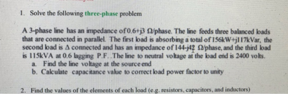 1. Solve the following three-phase problem A 3-phase line has an impedance of 0.6+j3 Q/phase. The line feeds three balanced l