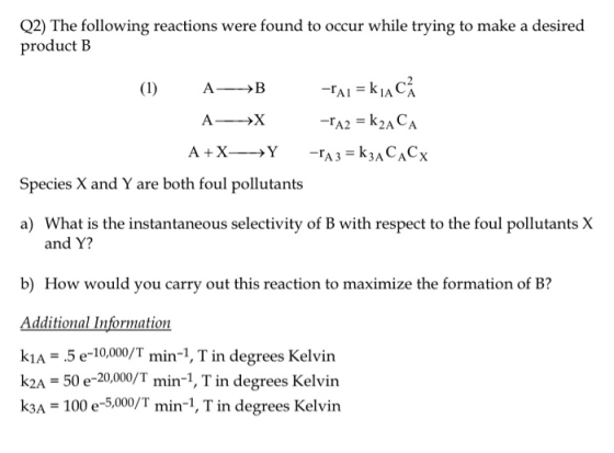 Q2) The following reactions were found to occur while trying to make a desired product B (1) A— B -rai = kic A-X - A2 = k2ACA