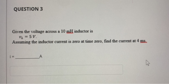 QUESTION 3 Given the voltage across a 10 mH inductor is VL = 5V. Assuming the inductor current is zero at time zero, find the