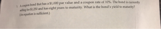 Acoupon bond that has a $1,000 par value and a coupon rate of 10%. The bond is ellin for $1.250 and has eight years to maturity. What is the bonds yield to maturity? (An equation is sufficient.) 3 currently