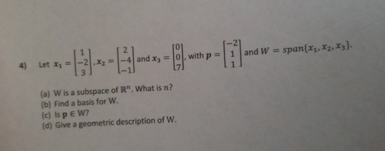 2 = -4 and x3 = 0, with p = 1 and W = span{x1, X2, X3}. 4) Let x1 = -2, X2 3 (a) W is a subspace of R. What is n? (b) Find a