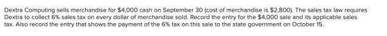 Dextra Computing sells merchandise for $4,000 cash on September 30 (cost of merchandise is $2,800). The sales tax law require