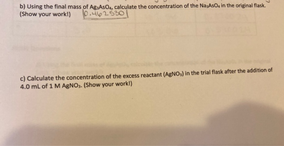 b) Using the final mass of AgaAsO4, calculate the concentration of the Na3As, in the original flask. (Show your work!) 0.4625