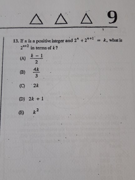 ΔΔ Δ 9 13. If n is a positive integer and 2 +21+1 = k, what is 2*+2 in terms of k? 3 & (C) 2k D) 2k + 1 ®