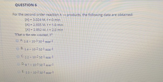 QUESTION 6 For the second order reaction A products, the following data are obtained: [A] - 3.024 M, t = 0 min [A] = 2.935 M.