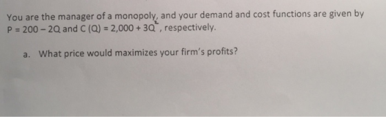 You are the manager of a monopoly, and your demand and cost functions are given by P 200-2Q and C (Q) -2,000+30 , respectivel