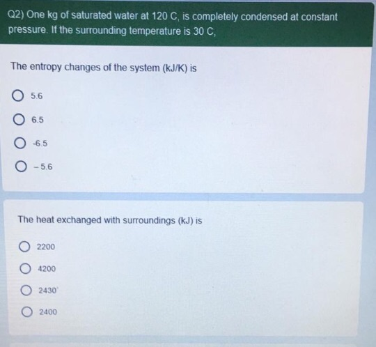 Q2) One kg of saturated water at 120 C, is completely condensed at constant pressure. If the surrounding temperature is 30 C,
