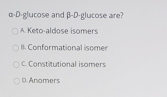 a-D-glucose and B-D-glucose are? A. Keto-aldose isomers B. Conformational isomer OC. Constitutional isomers O D. Anomers