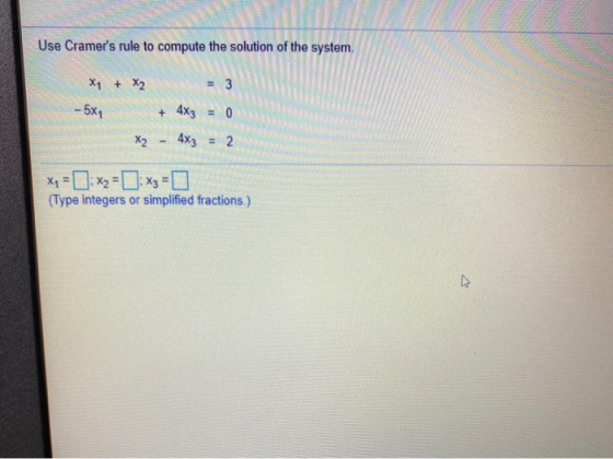 Use Cramers rule to compute the solution of the system. X1 + X2 = 3 - 5x1 + 4x3 = 0 X2 - 4x3 = 2 x1 = 0; x = 0 x3 = 0 (Type