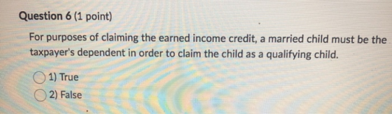Question 6 (1 point) For purposes of claiming the earned income credit, a married child must be the taxpayers dependent in o