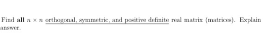Find all n x n orthogonal, symmetric, and positive definite real matrix (matrices). Explain answer