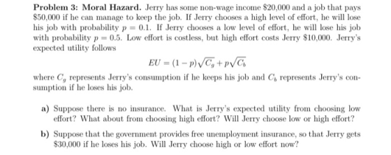 Problem 3: Moral Hazard. Jerry has some non-wage income $20,000 and a job that pays $50,000 if he can manage to keep the job.