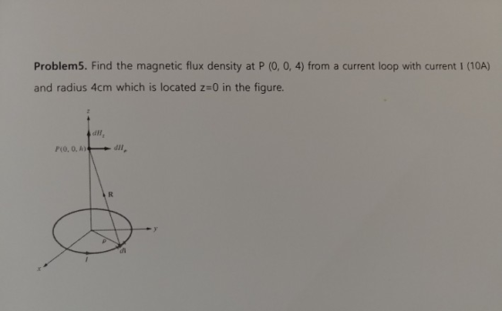 Problem5. Find the magnetic flux density at P (0, 0, 4) from a current loop with current I (10A) and radius 4cm which is located z=0 in the figure. dH dl