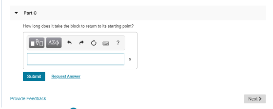 Part C How long does it take the block to return to its starting point? IVO A A O O ? Submit Request Answer Provide Feedback