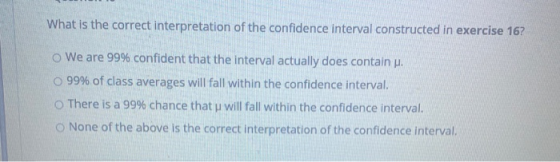 What is the correct interpretation of the confidence interval constructed in exercise 16? o We are 99% confident that the int