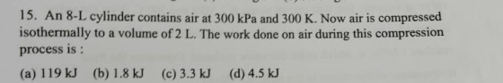15. An 8-L cylinder contains air at 300 kPa and 300 K. Now air is compressed isothermally to a volume of 2 L. The work done o