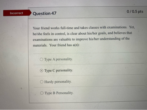 Incorrect 0/0.5 pts Question 47 Your friend works full-time and takes classes with examinations. Yet, he/she feels in control