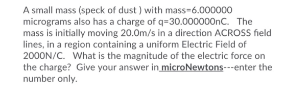 A small mass (speck of dust ) with mass=6.000000 micrograms also has a charge of q=30.000000nC. The mass is initially moving