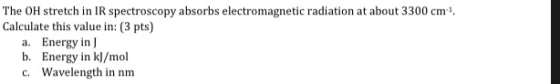 The OH stretch in IR spectroscopy absorbs electromagnetic radiation at about 3300 cm Calculate this value in: (3 pts) a. Ener