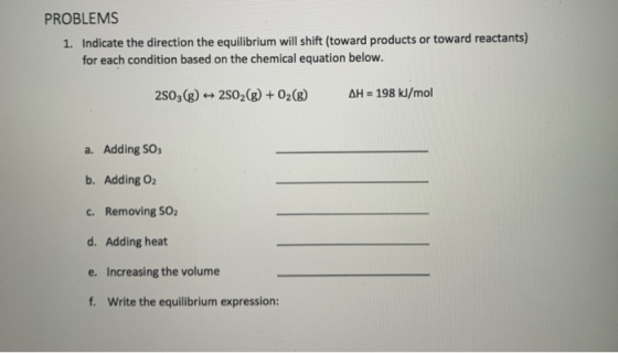 PROBLEMS 1. Indicate the direction the equilibrium will shift (toward products or toward reactants) for each condition based