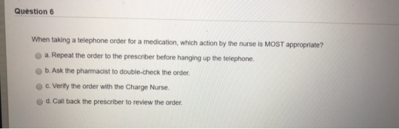 Question 6 When taking a telephone order for a medication, which action by the nurse is MOST appropriate? a. Repeat the order
