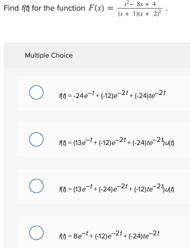 Find f(t) for the function F(s) = 52 - 8s + 4 (s + 1)(8 + 2)2 Multiple Choice O =-24e-t+ + (-12)e-2t+6 +(-24)te-27 O 19 = (13