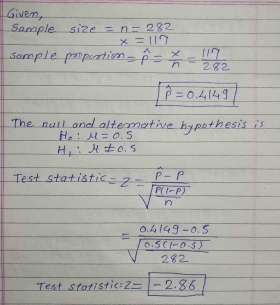 Given, Sample size = n = 282 ___ X = 117 sample poopustion. 282 L P = 0.41497 P = 0.4149 The null and altemative hypothesis i